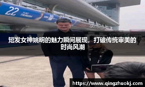 短发女神姚明的魅力瞬间展现，打破传统审美的时尚风潮