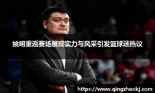 姚明重返赛场展现实力与风采引发篮球迷热议