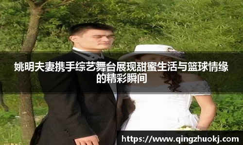 姚明夫妻携手综艺舞台展现甜蜜生活与篮球情缘的精彩瞬间