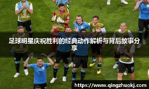 足球明星庆祝胜利的经典动作解析与背后故事分享