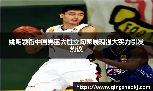 姚明领衔中国男篮大胜立陶宛展现强大实力引发热议