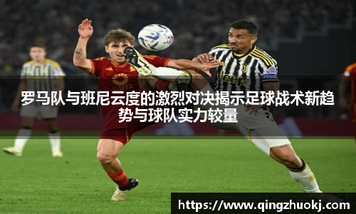 罗马队与班尼云度的激烈对决揭示足球战术新趋势与球队实力较量